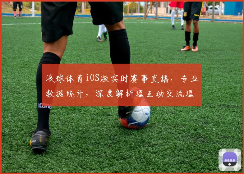 滚球体育iOS版实时赛事直播，专业数据统计，深度解析逗互动交流逗