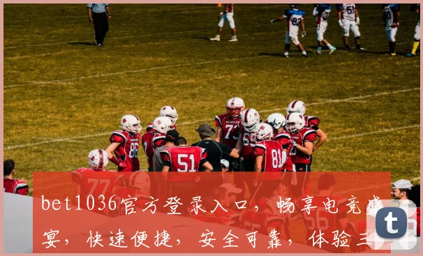 bet1036官方登录入口，畅享电竞盛宴，快速便捷，安全可靠，体验三重惊喜