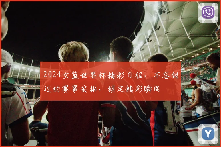 2024女篮世界杯精彩日程，不容错过的赛事安排，锁定精彩瞬间