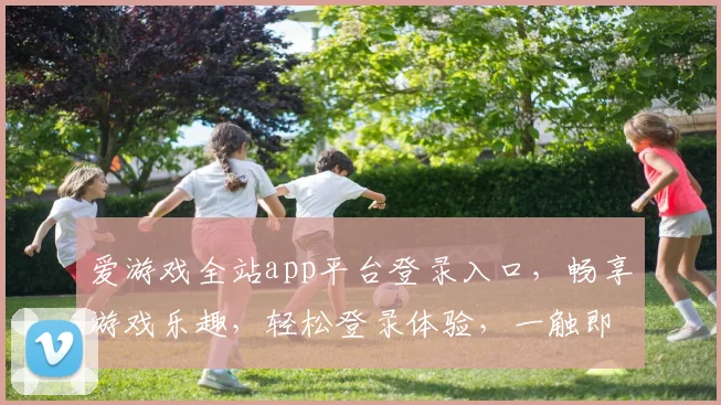 爱游戏全站app平台登录入口，畅享游戏乐趣，轻松登录体验，一触即达