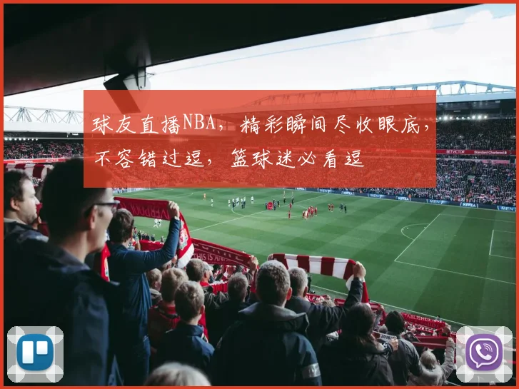 球友直播NBA，精彩瞬间尽收眼底，不容错过逗，篮球迷必看逗