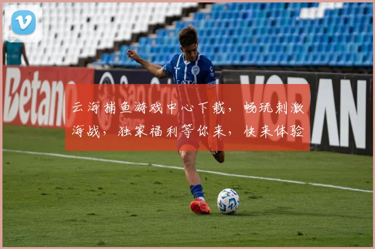 云海捕鱼游戏中心下载，畅玩刺激海战，独家福利等你来，快来体验