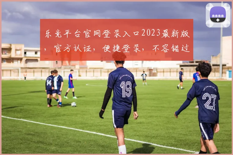乐竞平台官网登录入口2023最新版，官方认证，便捷登录，不容错过，立即体验