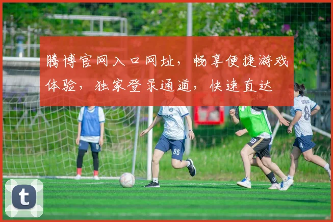 腾博官网入口网址，畅享便捷游戏体验，独家登录通道，快速直达
