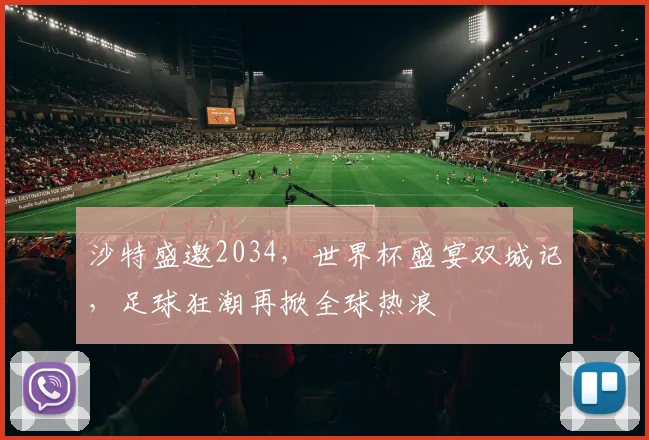 沙特盛邀2034，世界杯盛宴双城记，足球狂潮再掀全球热浪
