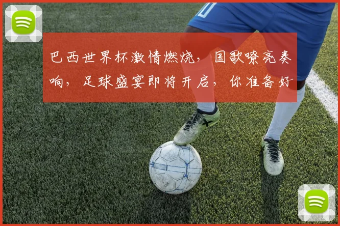 巴西世界杯激情燃烧，国歌嘹亮奏响，足球盛宴即将开启，你准备好了吗