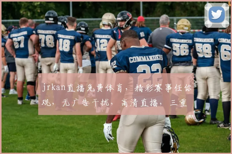 jrkan直播免费体育，精彩赛事任你观，无广告干扰，高清直播，三重惊喜等你来，不容错过