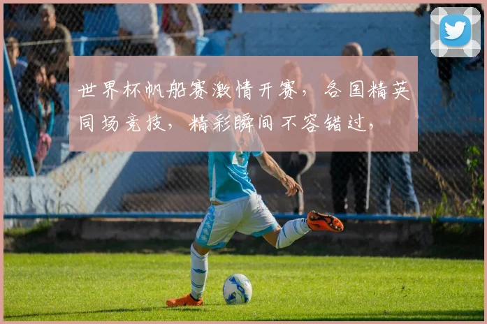 世界杯帆船赛激情开赛，各国精英同场竞技，精彩瞬间不容错过，