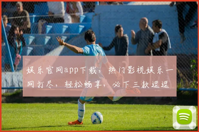 娱乐官网app下载，热门影视娱乐一网打尽，轻松畅享，必下三款逗逗看逗逗玩逗逗笑