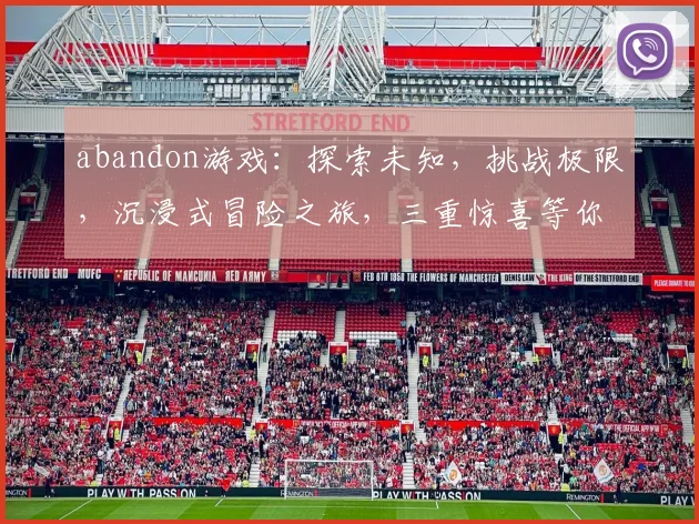 abandon游戏：探索未知，挑战极限，沉浸式冒险之旅，三重惊喜等你来