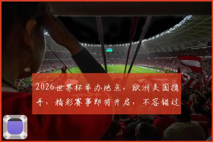 2026世界杯举办地点，欧洲美国携手，精彩赛事即将开启，不容错过