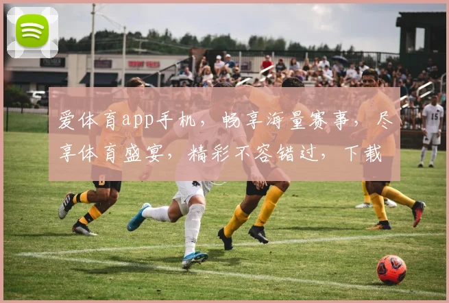 爱体育app手机，畅享海量赛事，尽享体育盛宴，精彩不容错过，下载体验